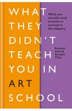 What They Didn't Teach You in Art School: What You Need to Know to Survive as an Artist