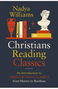 Christians Reading Classics: An Introduction to Greco-Roman Classics from Homer to Boethius