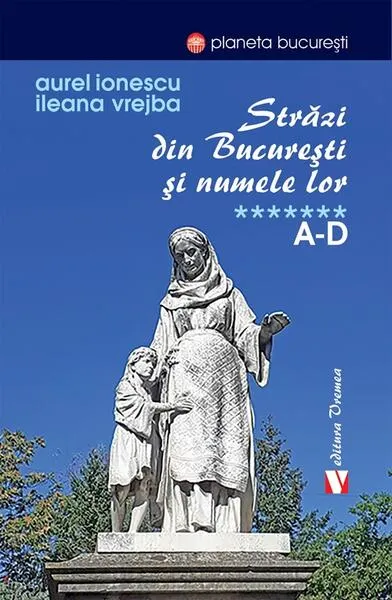 Străzi din București și numele lor (Vol. 7) A-D - Paperback brosat - Aurel Ionescu, Ileana Vrejba