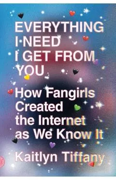 Everything I Need I Get from You: How Fangirls Created the Internet as We Know It