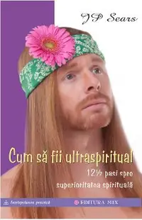 Cum sa fii ultraspiritual. 12 ½ pasi spre superioritatea spirituala