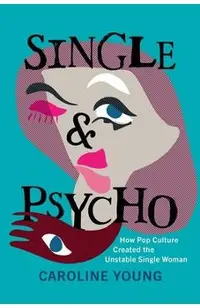 Single and Psycho: How Pop Culture Created the Unstable Single Woman