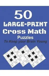 50-Large-Print Cross Math Puzzles to keep your Brain young: The best way to exercise your mind, intelligence challenges and focus with the family