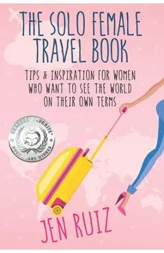 The Solo Female Travel Book: Tips and Inspiration for Women Who Want to See the World on Their Own Terms