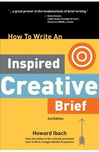 How To Write An Inspired Creative Brief, 3rd Edition: A creative's advice on the first step of the creative process