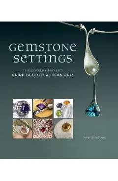 Gemstone Settings: The Jewelry Maker's Guide to Styles & Techniques