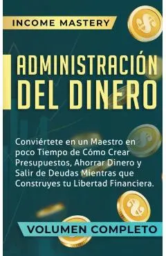 Administración del Dinero: Conviértete en un Maestro en Poco Tiempo de Cómo Crear Presupuestos, Ahorrar Dinero y Salir de Deudas Mientras Que Con