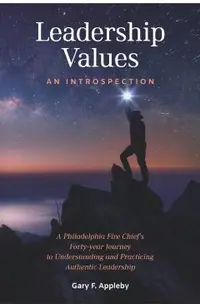 Leadership Values: An Introspection: A Philadelphia Fire Chief's Forty-Year Journey to Understanding and Practicing Authentic Leadership