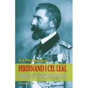 Ferdinand I cel Leal. Regele tuturor romanilor