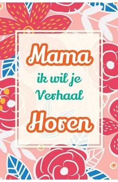 Mama, ik wil je verhaal horen: Een uniek cadeau om jouw verhalen en ervaringen te bewaren