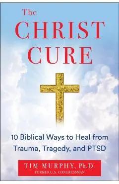 The Christ Cure: 10 Biblical Ways to Heal from Trauma, Tragedy, and Ptsd