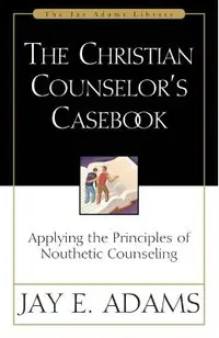 The Christian Counselor's Casebook: Applying the Principles of Nouthetic Counseling