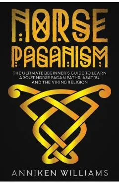 Norse Paganism: The Ultimate Beginner's Guide to Learn about Norse Pagan Paths, Asatru, and the Viking Religion