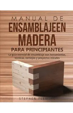 Manual de ensamblajeen madera para principiantes: La guía esencial de ensamblaje con herramientas, técnicas, consejos y proyectos iniciales