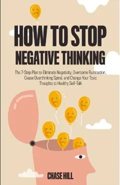 How to Stop Negative Thinking: The 7-Step Plan to Eliminate Negativity, Overcome Rumination, Cease Overthinking Spiral, and Change Your Toxic Thought