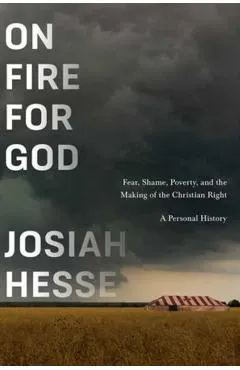On Fire for God: Fear, Shame, Poverty, and the Making of the Christian Right - A Personal History