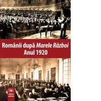 Romanii dupa Marele Razboi. Anul 1920. Documente, impresii, marturii