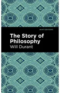 The Story of Philosophy: The Lives and Opinions of the Greater Philosophers