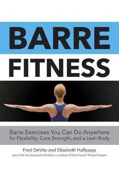 Barre Fitness: Barre Exercises You Can Do Anywhere for Flexibility, Core Strength, and a Lean Body