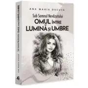 Sub Semnul Nevazutului. Omul intre Lumina si Umbre