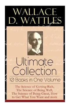 Wallace D. Wattles Ultimate Collection - 10 Books in One Volume: The Science of Getting Rich, The Science of Being Well, The Science of Being Great, H