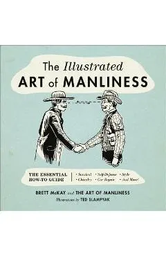 The Illustrated Art of Manliness: The Essential How-To Guide: Survival, Chivalry, Self-Defense, Style, Car Repair, and More!