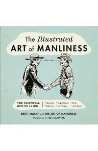 The Illustrated Art of Manliness: The Essential How-To Guide: Survival, Chivalry, Self-Defense, Style, Car Repair, and More!