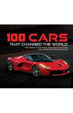 100 Cars That Changed the Wold: The Designs, Engines, and Technologies That Drive Our Imaginations