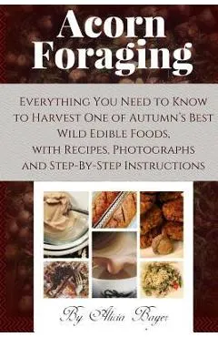 Acorn Foraging: Everything You Need to Know to Harvest One of Autumn's Best Wild Edible Foods, with Recipes, Photographs and Step-By-S