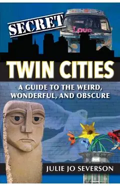 Secret Twin Cities: A Guide to the Weird, Wonderful, and Obscure