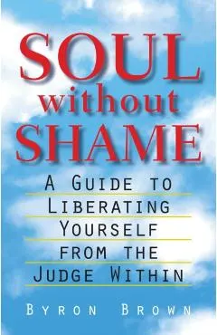 Soul Without Shame: A Guide to Liberating Yourself from the Judge Within