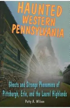 Haunted Western Pennsylvania: Ghosts and Strange Phenomena of Pittsburgh, Erie, and the Laurel Highlands