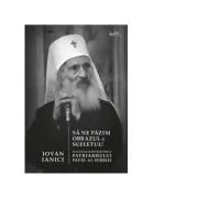 Sa ne pazim obrazul si sufletul! Sfaturile si invataturile Patriarhului Pavel al Serbiei
