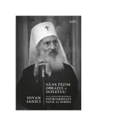 Sa ne pazim obrazul si sufletul! Sfaturile si invataturile Patriarhului Pavel al Serbiei