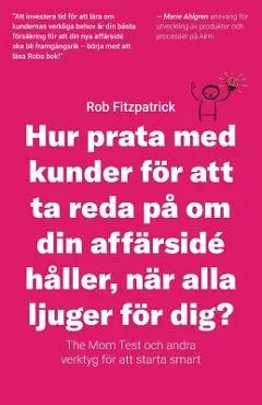 Hur Prata Med Kunder F�r Att Ta Reda P� Om Din Aff�rsid� H�ller, N�r Alla Ljuger F�r Dig?: The Mom Test Och Andra Verktyg F�r Kundutveckling