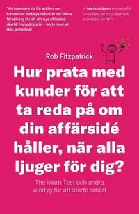 Hur Prata Med Kunder F�r Att Ta Reda P� Om Din Aff�rsid� H�ller, N�r Alla Ljuger F�r Dig?: The Mom Test Och Andra Verktyg F�r Kundutveckling