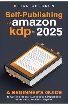 Self-Publishing To Amazon KDP In 2025 - A Beginner's Guide To Selling E-books, Audiobooks & Paperbacks On Amazon, Audible & Beyond