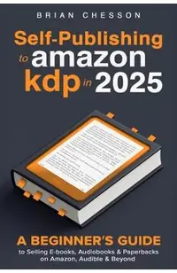 Self-Publishing To Amazon KDP In 2025 - A Beginner's Guide To Selling E-books, Audiobooks & Paperbacks On Amazon, Audible & Beyond