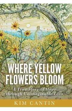Where Yellow Flowers Bloom: A True Story of Hope through Unimaginable Loss
