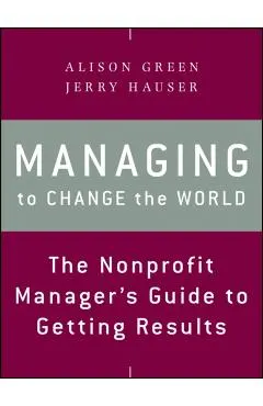 Managing to Change the World: The Nonprofit Manager's Guide to Getting Results