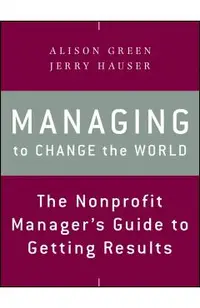 Managing to Change the World: The Nonprofit Manager's Guide to Getting Results