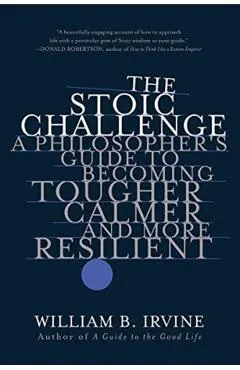 The Stoic Challenge: A Philosopher's Guide to Becoming Tougher, Calmer, and More Resilient