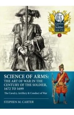Science of Arms: The Art of War in the Century of the Soldier 1672 - 1699: Volume 2 - The Cavalry, Artillery & Conduct of War