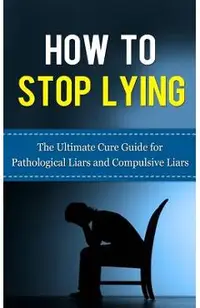 How to Stop Lying: The Ultimate Cure Guide for Pathological Liars and Compulsive Liars
