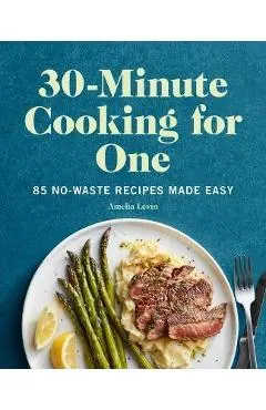 30-Minute Cooking for One: 85 No-Waste Recipes Made Easy