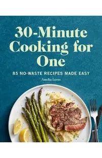 30-Minute Cooking for One: 85 No-Waste Recipes Made Easy