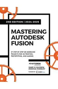 Mastering Autodesk Fusion 360 Edt.2 (2024-2025): 27 Step-By-Step Projects for Beginners in 3D Printing, Prototyping, and Making