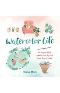 Watercolor Life: 40 Joy-Filled Lessons to Spark Your Creativity