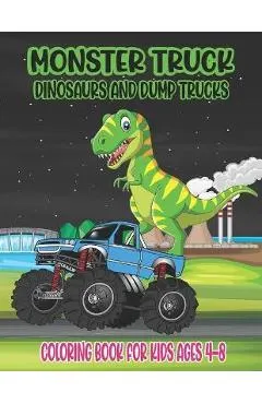 Monster Truck, Dinosaurs, and Dump Trucks Coloring Book for Kids Ages 4-8: Cute and Fun Monster Truck, Dinosaur and Dump Truck Coloring Book for Kids