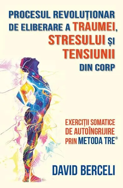 Procesul revoluționar de eliberare a traumei, stresului și tensiunii din corp - Paperback brosat - David Berceli